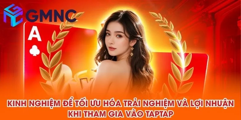 Kinh nghiệm để tối ưu hóa trải nghiệm và lợi nhuận khi tham gia vào TAPTAP
